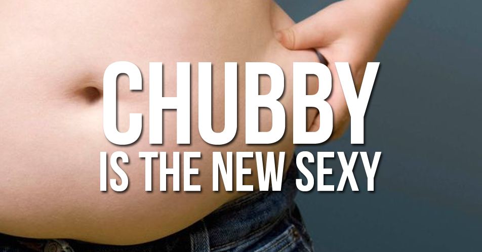 Chubby is the New Sexy: Advantages of Being Extra…err…Healthy!